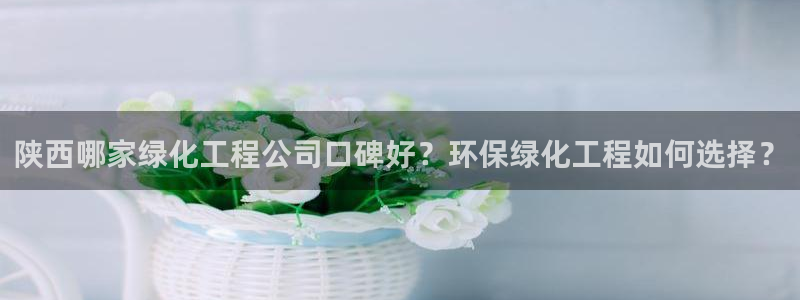 亿万同人字幕组微博的微博：陕西哪家绿化工程公司口碑好？环保绿化工程如何选择？